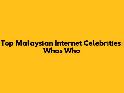 Top Malaysian Internet Celebrities: Who's Who