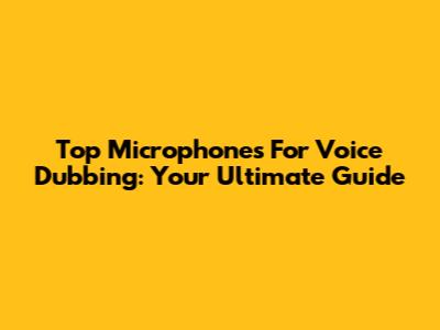 Top Microphones For Voice Dubbing: Your Ultimate Guide