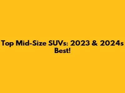 Top Mid-Size SUVs: 2023 & 2024's Best!