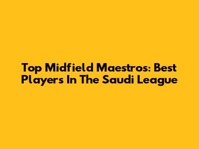 Top Midfield Maestros: Best Players In The Saudi League