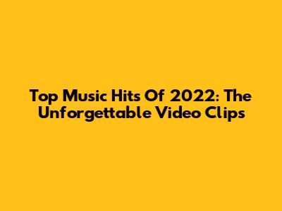 Top Music Hits Of 2022: The Unforgettable Video Clips