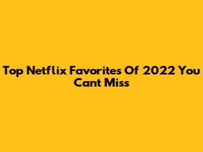 Top Netflix Favorites Of 2022 You Can't Miss