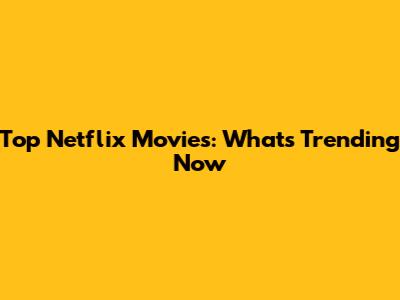 Top Netflix Movies: What's Trending Now