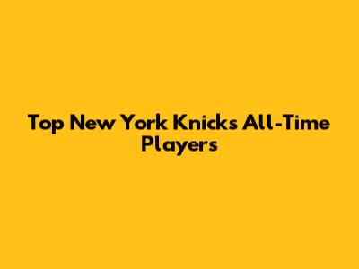 Top New York Knicks All-Time Players