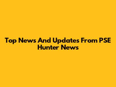 Top News And Updates From PSE Hunter News