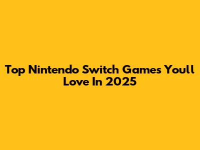 Top Nintendo Switch Games You'll Love In 2025