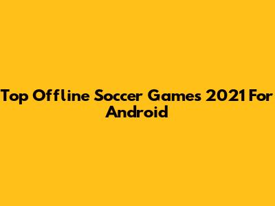 Top Offline Soccer Games 2021 For Android