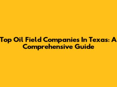 Top Oil Field Companies In Texas: A Comprehensive Guide