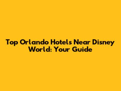 Top Orlando Hotels Near Disney World: Your Guide