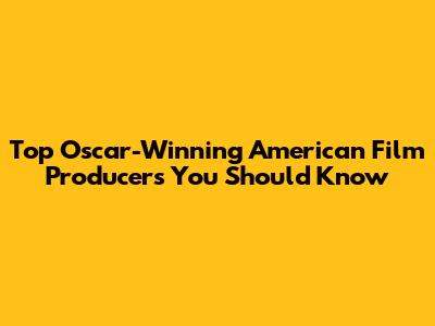 Top Oscar-Winning American Film Producers You Should Know