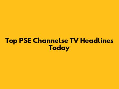 Top PSE Channelse TV Headlines Today