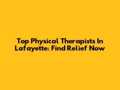 Top Physical Therapists In Lafayette: Find Relief Now