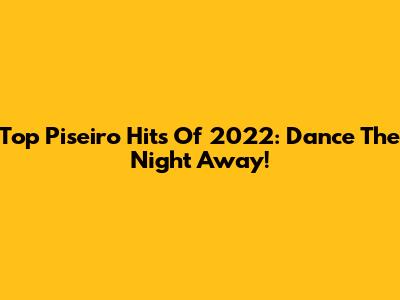 Top Piseiro Hits Of 2022: Dance The Night Away!