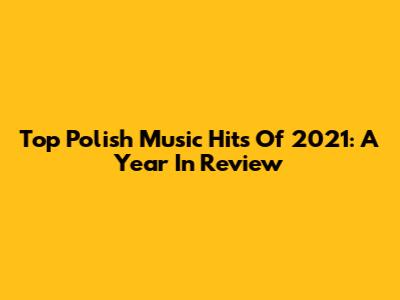Top Polish Music Hits Of 2021: A Year In Review