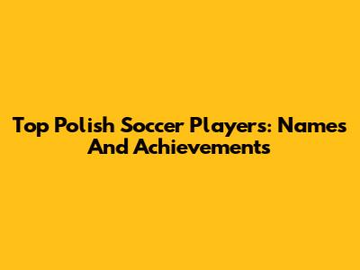 Top Polish Soccer Players: Names And Achievements