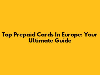 Top Prepaid Cards In Europe: Your Ultimate Guide