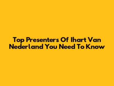 Top Presenters Of 'Ihart Van Nederland' You Need To Know