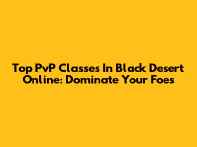 Top PvP Classes In Black Desert Online: Dominate Your Foes