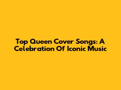 Top Queen Cover Songs: A Celebration Of Iconic Music