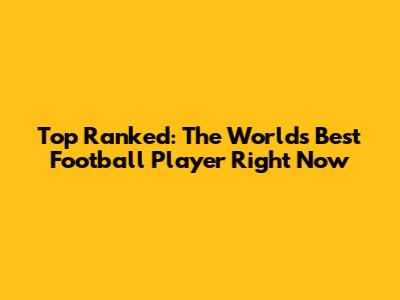 Top Ranked: The World's Best Football Player Right Now