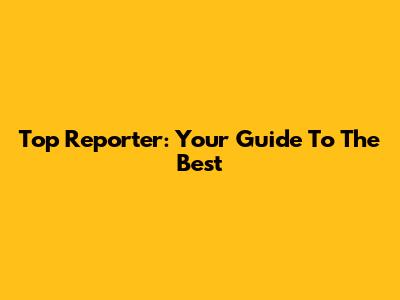 Top Reporter: Your Guide To The Best