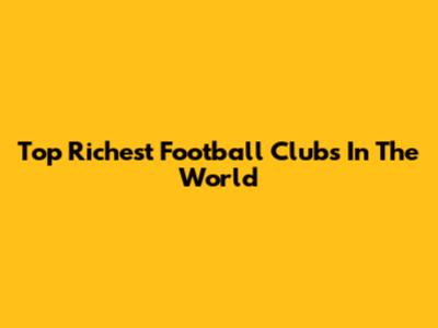 Top Richest Football Clubs In The World