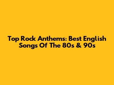 Top Rock Anthems: Best English Songs Of The 80s & 90s