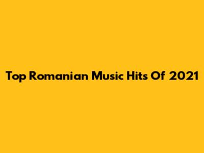 Top Romanian Music Hits Of 2021