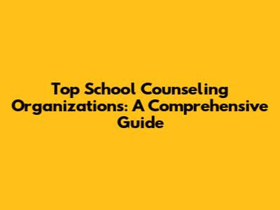 Top School Counseling Organizations: A Comprehensive Guide