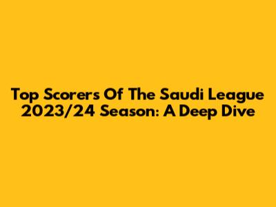 Top Scorers Of The Saudi League 2023/24 Season: A Deep Dive