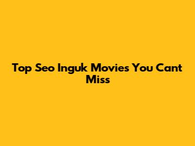 Top Seo Inguk Movies You Can't Miss