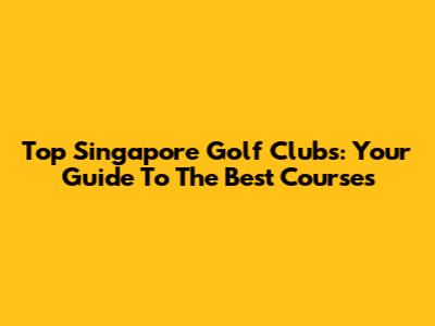 Top Singapore Golf Clubs: Your Guide To The Best Courses