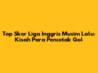 Top Skor Liga Inggris Musim Lalu: Kisah Para Pencetak Gol
