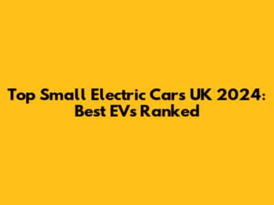 Top Small Electric Cars UK 2024: Best EVs Ranked