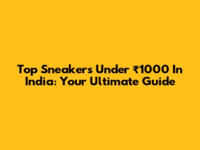 Top Sneakers Under ₹1000 In India: Your Ultimate Guide