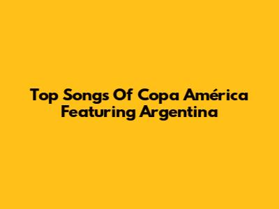 Top Songs Of Copa América Featuring Argentina