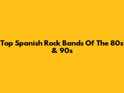 Top Spanish Rock Bands Of The 80s & 90s