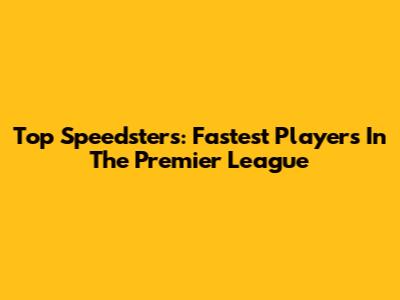 Top Speedsters: Fastest Players In The Premier League