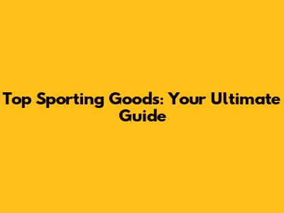 Top Sporting Goods: Your Ultimate Guide