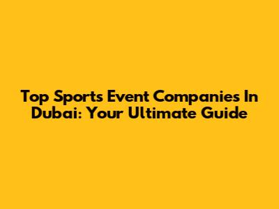 Top Sports Event Companies In Dubai: Your Ultimate Guide