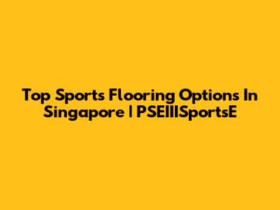 Top Sports Flooring Options In Singapore | PSEIIISportsE