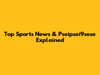 Top Sports News & Pseipsei9sese Explained