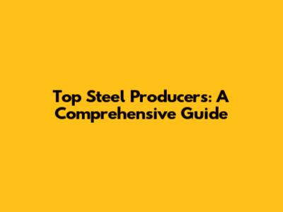 Top Steel Producers: A Comprehensive Guide