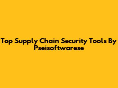 Top Supply Chain Security Tools By Pseisoftwarese