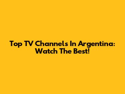 Top TV Channels In Argentina: Watch The Best!