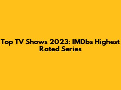 Top TV Shows 2023: IMDb's Highest Rated Series