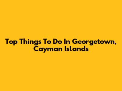 Top Things To Do In Georgetown, Cayman Islands