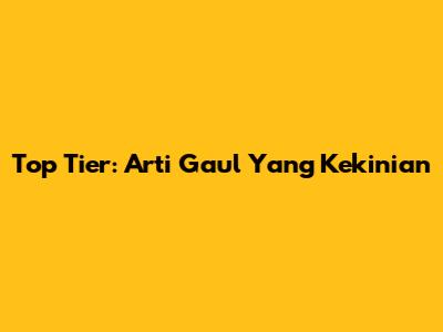 Top Tier: Arti Gaul Yang Kekinian