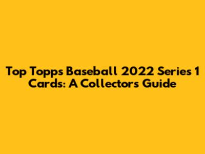 Top Topps Baseball 2022 Series 1 Cards: A Collector's Guide