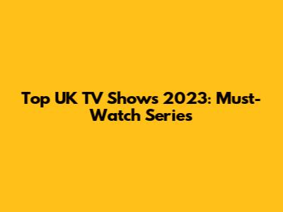Top UK TV Shows 2023: Must-Watch Series